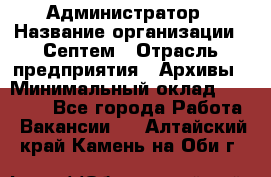Администратор › Название организации ­ Септем › Отрасль предприятия ­ Архивы › Минимальный оклад ­ 25 000 - Все города Работа » Вакансии   . Алтайский край,Камень-на-Оби г.